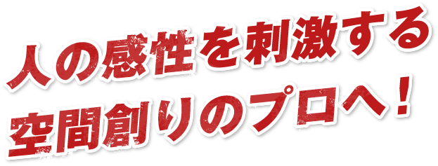 人の感性を刺激する空間創りのプロへ！